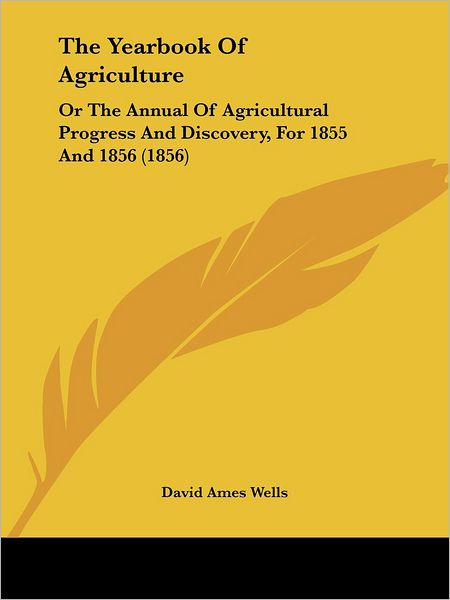 The Yearbook of Agriculture: or the Annual of Agricultural Progress and Discovery, for 1855 and 1856 (1856) - David Ames Wells - Livres - Kessinger Publishing - 9781437348989 - 10 décembre 2008