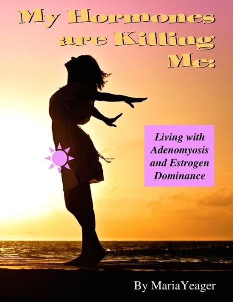 Cover for Maria Yeager · My Hormones Are Killing Me: Living with Adenomyosis and Estrogen Dominance (Taschenbuch) (2015)
