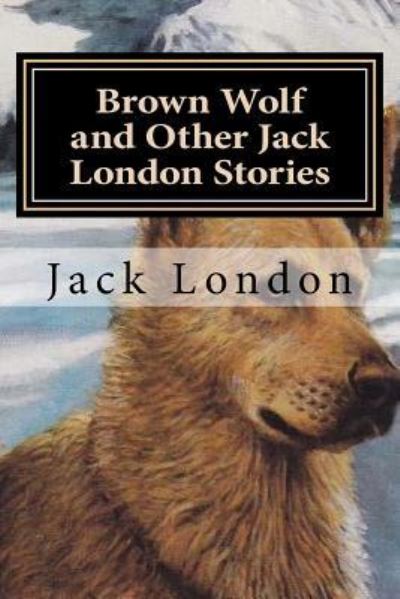 Brown Wolf and Other Jack London Stories - Jack London - Books - Createspace Independent Publishing Platf - 9781522800989 - December 17, 2015