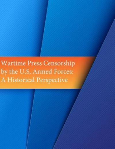 Wartime Press Censorship by the U.S. Armed Forces - U S Army Command and General Staff Coll - Livres - Createspace Independent Publishing Platf - 9781535288989 - 15 juillet 2016