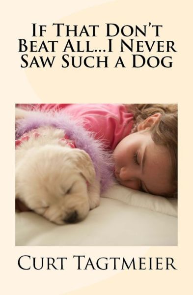 If That Don't Beat All...I Never Saw Such a Dog - Curt Tagtmeier - Books - Createspace Independent Publishing Platf - 9781543137989 - February 9, 2017