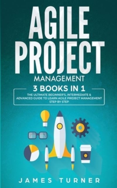 Cover for James Turner · Agile Project Management: 3 Books in 1 - The Ultimate Beginner's, Intermediate &amp; Advanced Guide to Learn Agile Project Management Step by Step (Paperback Book) (2020)