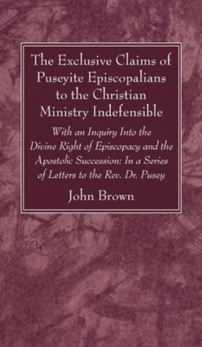 Cover for John Brown · The Exclusive Claims of Puseyite Episcopalians to the Christian Ministry Indefensible: With an Inquiry Into the Divine Right of Episcopacy and the Apostolic Succession: In a Series of Letters to the Rev. Dr. Pusey (Gebundenes Buch) (2021)