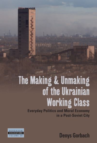 Cover for Denys Gorbach · The Making and Unmaking of the Ukrainian Working Class: Everyday Politics and Moral Economy in a Post-Soviet City - Dislocations (Hardcover Book) (2024)