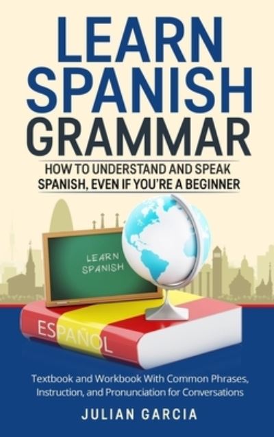 Cover for Julian Garcia · Learn Spanish Grammar: How to Understand and Speak Spanish, Even if You're a Beginner. Textbook and Workbook With Common Phrases, Instruction, and Pronunciation for Conversations (Hardcover Book) (2021)