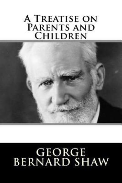A Treatise on Parents and Children - George Bernard Shaw - Libros - Createspace Independent Publishing Platf - 9781982088989 - 29 de diciembre de 2017