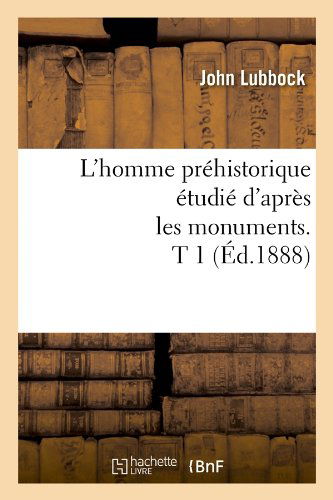 L'homme Prehistorique Etudie D'apres Les Monuments. T 1 (Ed.1888) (French Edition) - John Lubbock - Books - HACHETTE LIVRE-BNF - 9782012582989 - May 1, 2012