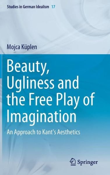 Cover for Mojca Kuplen · Beauty, Ugliness and the Free Play of Imagination: An Approach to Kant's Aesthetics - Studies in German Idealism (Gebundenes Buch) [1st ed. 2015 edition] (2015)