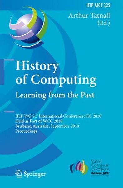 Cover for Arthur Tatnall · History of Computing: Learning from the Past: IFIP WG 9.7 International Conference, HC 2010, Held as Part of WCC 2010, Brisbane,  Australia, September 20-23, 2010, Proceedings - IFIP Advances in Information and Communication Technology (Hardcover Book) (2010)