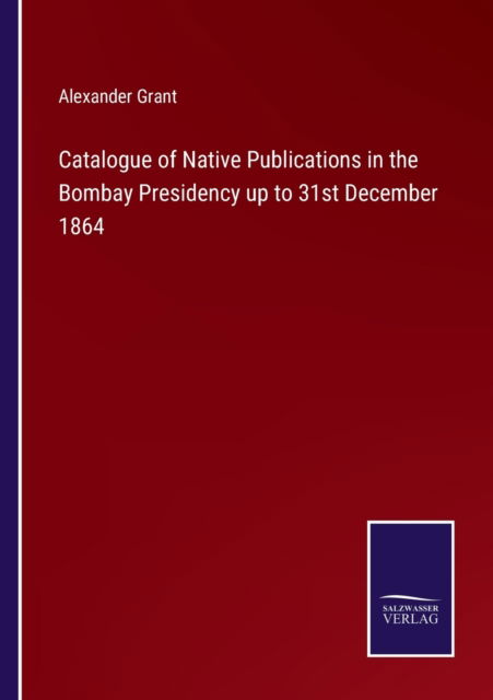 Cover for Alexander Grant · Catalogue of Native Publications in the Bombay Presidency up to 31st December 1864 (Pocketbok) (2021)