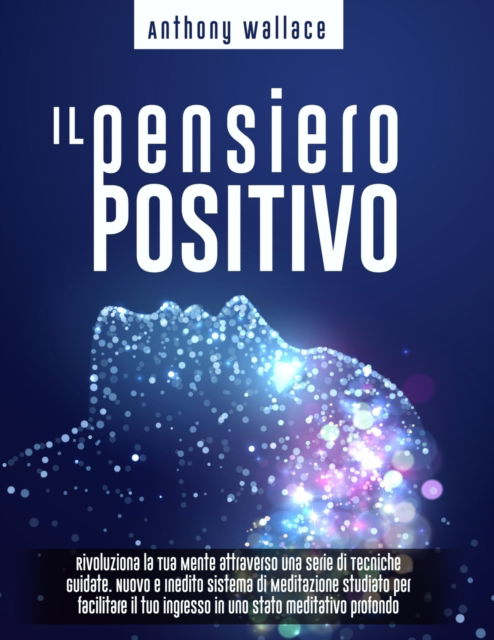 Cover for Anthony Wallace · Il Pensiero Positivo: Rivoluziona la Tua Mente attraverso una Serie di Tecniche Guidate. Nuovo e Inedito Sistema di Meditazione CrediCresciCrea (Paperback Book) (2021)