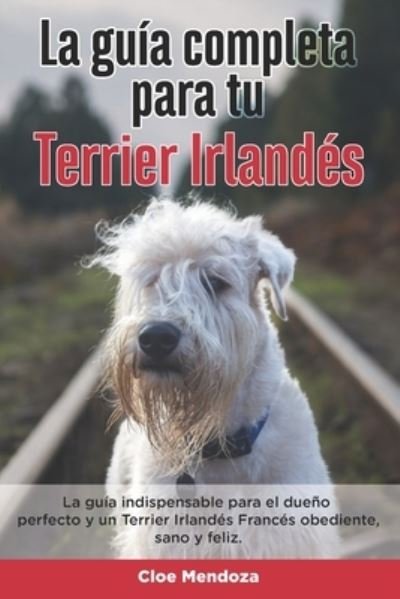 Cover for Cloe Mendoza · La Guia Completa Para Tu Terrier Irlandes: La guia indispensable para el dueno perfecto y un Terrier Irlandes obediente, sano y feliz. (Pocketbok) (2021)