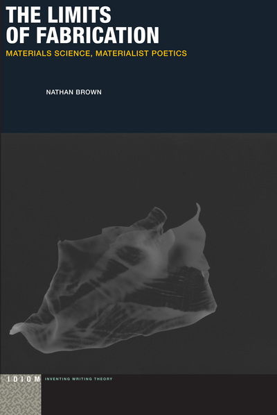 Cover for Nathan Brown · The Limits of Fabrication: Materials Science, Materialist Poetics - Idiom: Inventing Writing Theory (Hardcover Book) (2017)