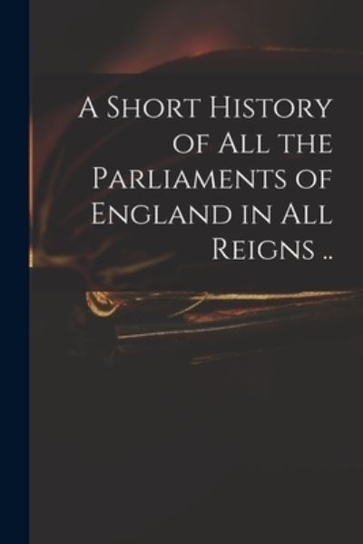 Cover for Anonymous · A Short History of All the Parliaments of England in All Reigns .. (Paperback Book) (2021)