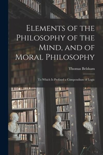 Cover for Thomas 1750-1829 Belsham · Elements of the Philosophy of the Mind, and of Moral Philosophy: to Which is Prefixed a Compendium of Logic (Paperback Bog) (2021)