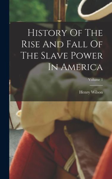 Cover for Henry Wilson · History of the Rise and Fall of the Slave Power in America; Volume 1 (Book) (2022)