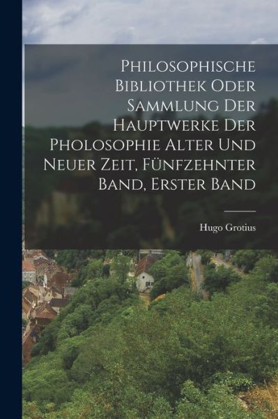 Philosophische Bibliothek Oder Sammlung der Hauptwerke der Pholosophie Alter und Neuer Zeit, Fünfzehnter Band, Erster Band - Hugo Grotius - Książki - Creative Media Partners, LLC - 9781016347990 - 27 października 2022