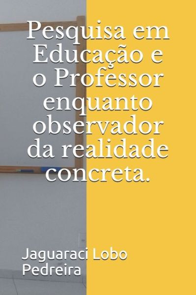 Cover for Jaguaraci Lobo Pedreira · Pesquisa em Educacao e o Professor enquanto observador da realidade concreta. (Paperback Book) (2019)