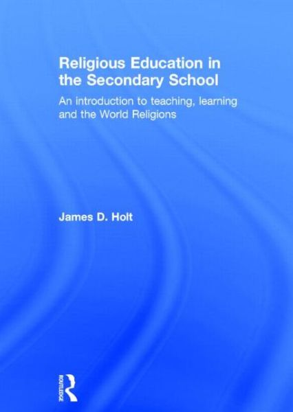 Cover for Holt, James D. (University of Chester, UK) · Religious Education in the Secondary School: An introduction to teaching, learning and the World Religions (Hardcover Book) (2014)