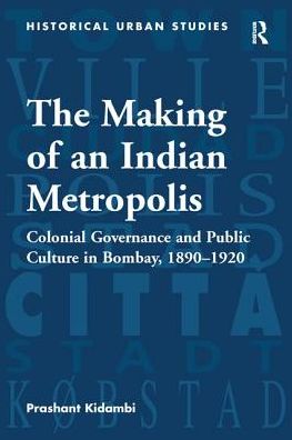 Cover for Prashant Kidambi · The Making of an Indian Metropolis: Colonial Governance and Public Culture in Bombay, 1890-1920 - Historical Urban Studies Series (Paperback Book) (2016)