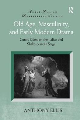 Cover for Anthony Ellis · Old Age, Masculinity, and Early Modern Drama: Comic Elders on the Italian and Shakespearean Stage - Anglo-Italian Renaissance Studies (Paperback Book) (2016)