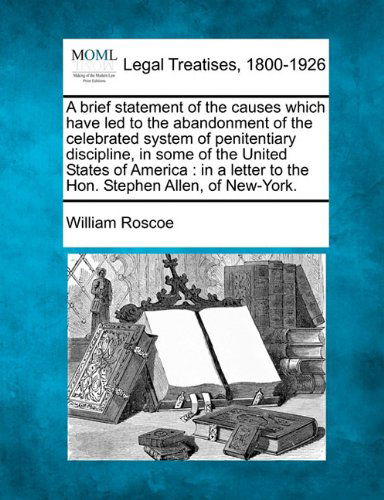 A Brief Statement of the Causes Which Have Led to the Abandonment of the Celebrated System of Penitentiary Discipline, in Some of the United States of ... to the Hon. Stephen Allen, of New-york. - William Roscoe - Books - Gale, Making of Modern Law - 9781240032990 - December 23, 2010