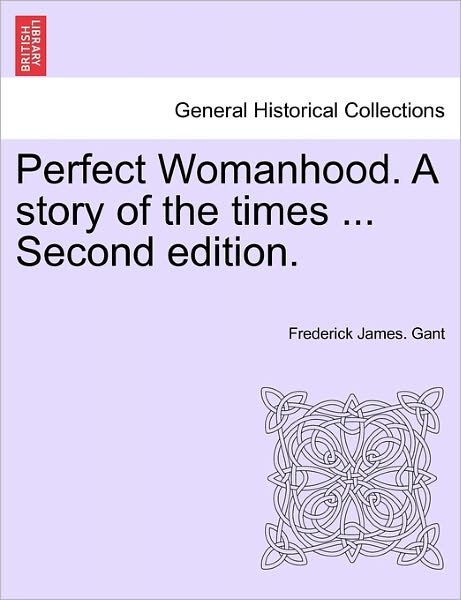 Perfect Womanhood. a Story of the Times ... Second Edition. - Frederick James Gant - Kirjat - British Library, Historical Print Editio - 9781241374990 - tiistai 1. maaliskuuta 2011