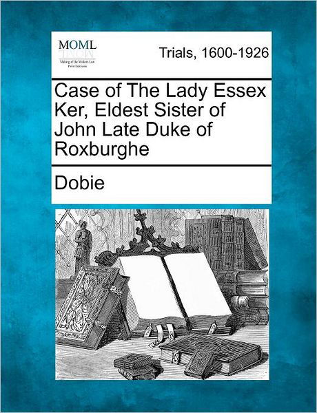 Cover for Dobie · Case of the Lady Essex Ker, Eldest Sister of John Late Duke of Roxburghe (Taschenbuch) (2012)