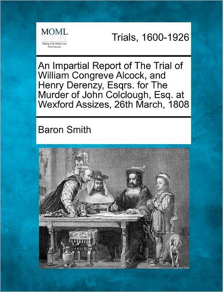 Cover for Baron Smith · An Impartial Report of the Trial of William Congreve Alcock, and Henry Derenzy, Esqrs. for the Murder of John Colclough, Esq. at Wexford Assizes, 26th Ma (Paperback Book) (2012)