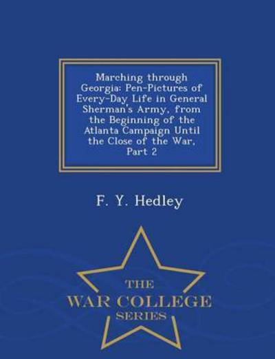 Marching Through Georgia: Pen-pictures of Every-day Life in General Sherman's Army, from the Beginning of the Atlanta Campaign Until the Close O - F Y Hedley - Books - War College Series - 9781296473990 - February 23, 2015