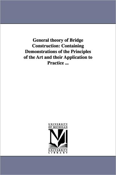 General Theory of Bridge Construction: Containing Demonstrations of the Principles of the Art and Their Application to Practice ... - Michigan Historical Reprint Series - Livros - Scholarly Publishing Office, University - 9781425527990 - 13 de setembro de 2006