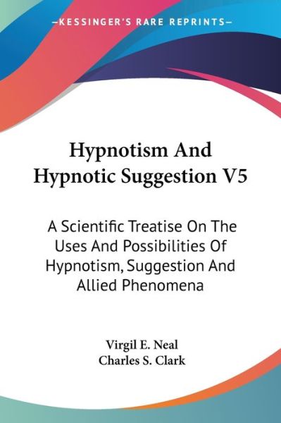 Cover for Virgil E Neal · Hypnotism and Hypnotic Suggestion V5: a Scientific Treatise on the Uses and Possibilities of Hypnotism, Suggestion and Allied Phenomena (Paperback Book) (2006)