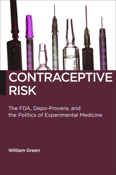 Cover for William Green · Contraceptive Risk: The FDA, Depo-Provera, and the Politics of Experimental Medicine - Biopolitics (Hardcover Book) (2017)