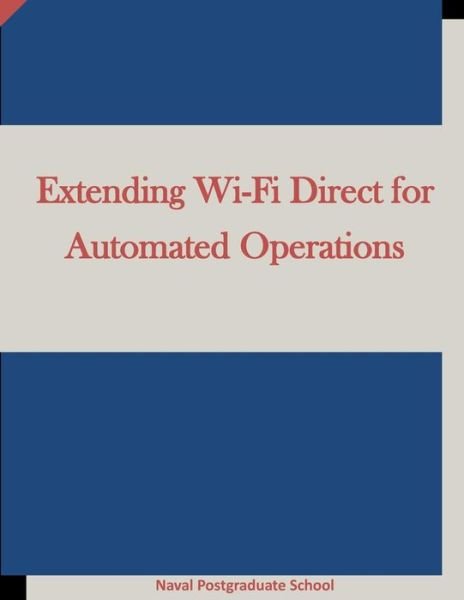 Extending Wi-Fi Direct for Automated Operations - Naval Postgraduate School - Libros - Createspace Independent Publishing Platf - 9781522943990 - 28 de diciembre de 2015