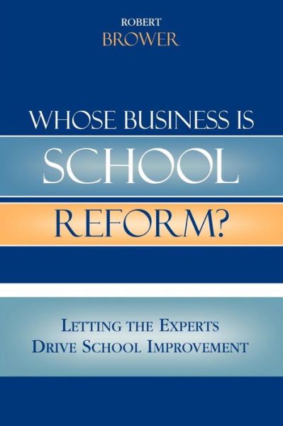 Cover for Robert Brower · Whose Business is School Reform?: Letting the Experts Drive School Improvement (Paperback Book) (2006)