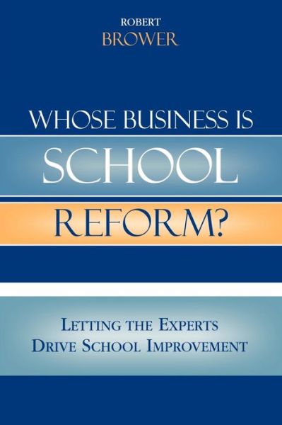 Whose Business is School Reform?: Letting the Experts Drive School Improvement - Robert Brower - Bøger - Bloomsbury Publishing Plc - 9781578863990 - 6. marts 2006