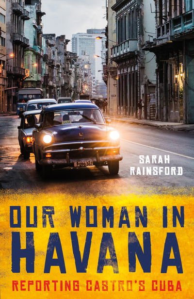 Cover for Sarah Rainsford · Our Woman in Havana: Reporting Castro’s Cuba (Hardcover Book) (2018)