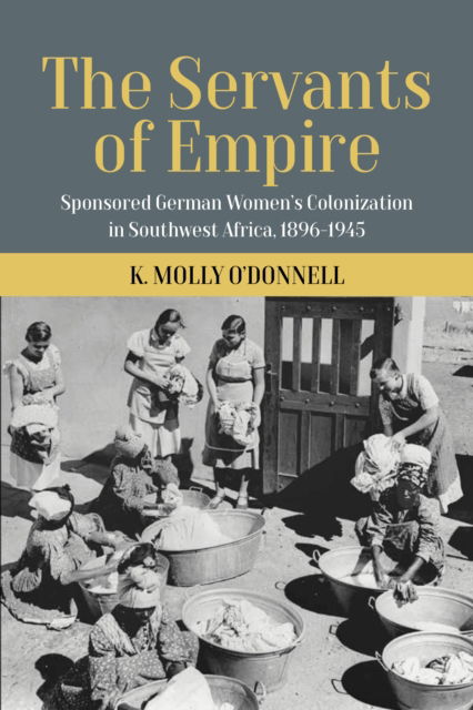 Cover for K. Molly O’Donnell · The Servants of Empire: Sponsored German Women’s Colonization in Southwest Africa, 1896-1945 (Hardcover Book) (2022)