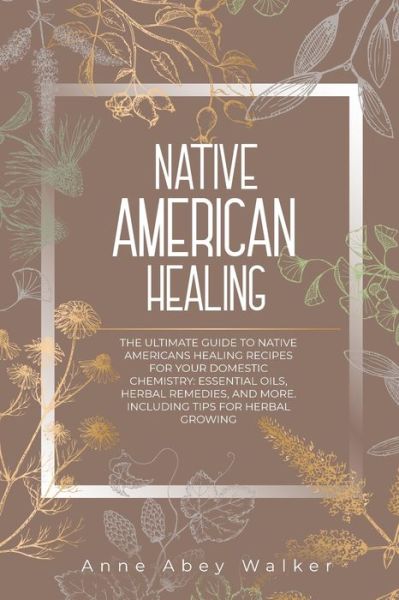 Cover for Anne Abey Walker · Native American Healing: The Ultimate Guide to Native Americans Healing Recipes for Your Domestic Chemistry: Essential Oils, Herbal Remedies, and More. Including Tips for Herbal Growing (Paperback Book) (2021)