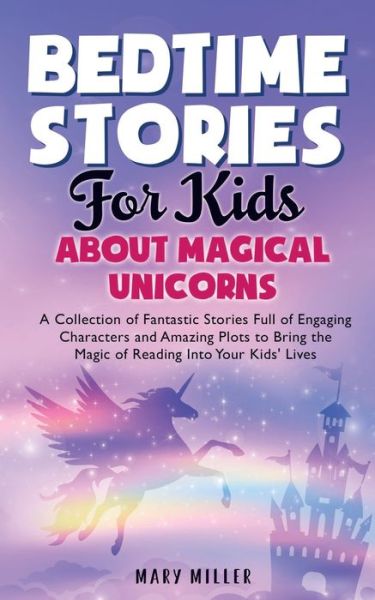 Cover for Mary Miller · Bedtime Stories for Kids About Magical Unicorns: A Collection of Fantastic Stories Full of Engaging Characters and Amazing Plots to Bring the Magic of Reading Into Your Kids' Lives (Paperback Book) (2021)