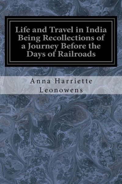 Life and Travel in India Being Recollections of a Journey Before the Days of Railroads - Anna Harriette Leonowens - Books - Createspace Independent Publishing Platf - 9781976236990 - September 9, 2017