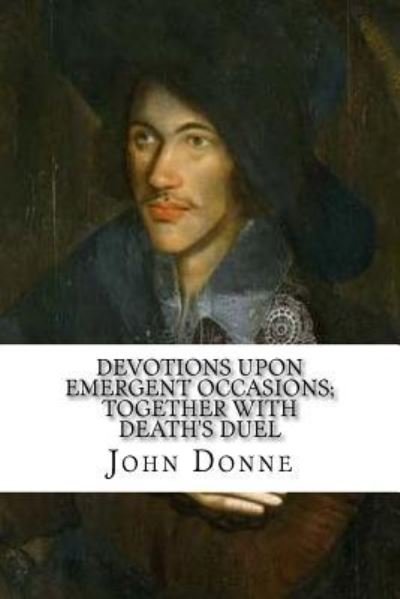 Devotions Upon Emergent Occasions; Together with Death's Duel - John Donne - Książki - Createspace Independent Publishing Platf - 9781984239990 - 26 stycznia 2018
