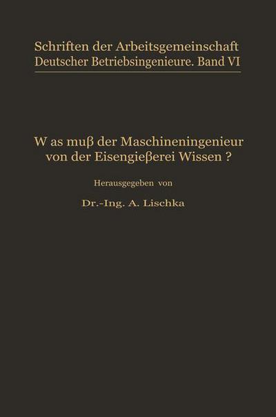 Cover for A Lischka · Was Muss Der Maschineningenieur Von Der Eisengiesserei Wissen? - Schriften Der Arbeitsgemeinschaft Deutscher Betriebsingenieu (Paperback Book) [Softcover Reprint of the Original 1st 1929 edition] (1929)