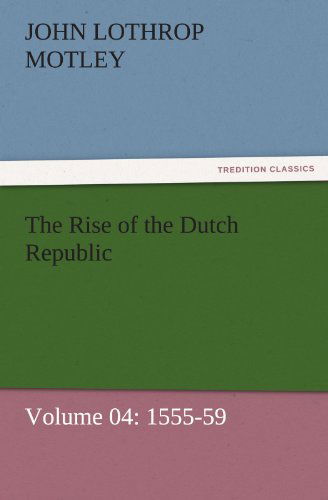 Cover for John Lothrop Motley · The Rise of the Dutch Republic  -  Volume 04: 1555-59 (Tredition Classics) (Paperback Book) (2011)