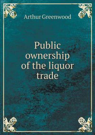 Cover for Arthur Greenwood · Public Ownership of the Liquor Trade (Paperback Book) (2015)