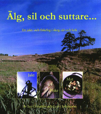 Cover for Jan Olsheden · Älg, sil och suttare... : skog, sjö och kök med ett jakt- och fiskelag vid Vänern (Bound Book) (2015)