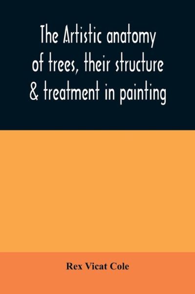 Cover for Rex Vicat Cole · The artistic anatomy of trees, their structure &amp; treatment in painting (Paperback Book) (2020)