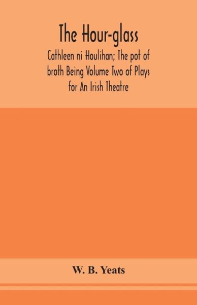 Cover for W B Yeats · The hour-glass; Cathleen ni Houlihan; The pot of broth Being Volume Two of Plays for An Irish Theatre (Taschenbuch) (2020)