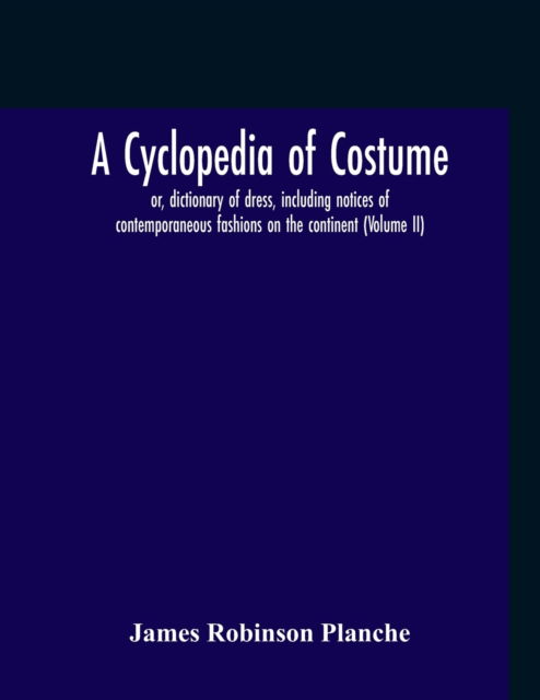 Cover for James Robinson Planche · A Cyclopedia Of Costume, Or, Dictionary Of Dress, Including Notices Of Contemporaneous Fashions On The Continent; A General Chronological History Of The Costumes Of The Principal Countries Of Europe, From The Commencement Of The Christian Era To The Acces (Paperback Book) (2020)