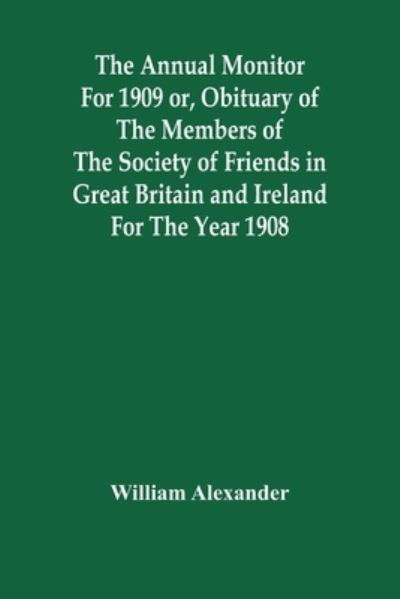 The Annual Monitor For 1909 Or, Obituary Of The Members Of The Society Of Friends In Great Britain And Ireland For The Year 1908 - William Alexander - Livros - Alpha Edition - 9789354447990 - 5 de março de 2021